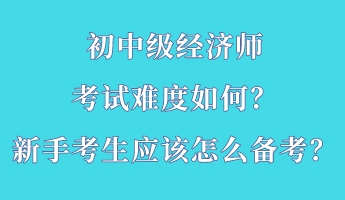 初中級(jí)經(jīng)濟(jì)師考試難度如何？新手考生應(yīng)該怎么備考？