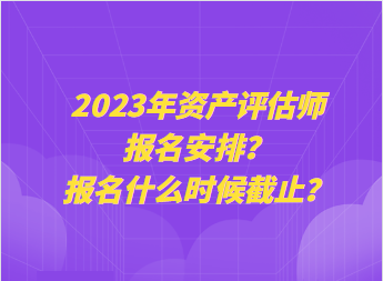 2023年資產(chǎn)評估師報名安排？報名什么時候截止？