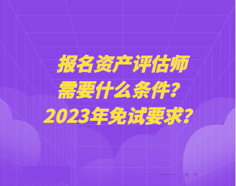 報名資產(chǎn)評估師需要什么條件？2023年免試要求？