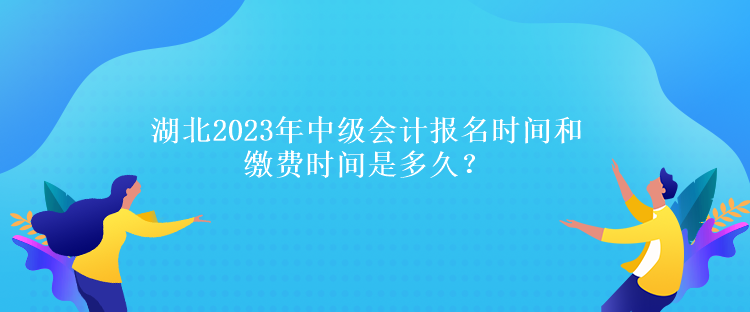 湖北2023年中級會計報名時間和繳費時間是多久？