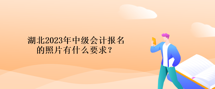 湖北2023年中級(jí)會(huì)計(jì)報(bào)名的照片有什么要求？