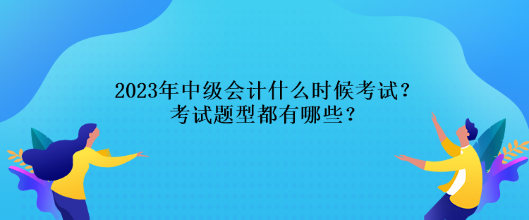 2023年中級(jí)會(huì)計(jì)什么時(shí)候考試？考試題型都有哪些？