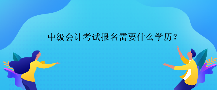 中級(jí)會(huì)計(jì)考試報(bào)名需要什么學(xué)歷？