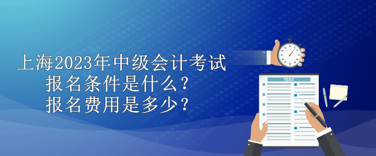 上海2023年中級(jí)會(huì)計(jì)考試報(bào)名條件是什么？報(bào)名費(fèi)用是多少？