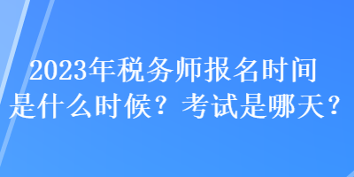 2023年稅務(wù)師報名時間是什么時候？考試是哪天？