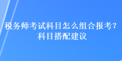 稅務(wù)師考試科目怎么組合報(bào)考？科目搭配建議