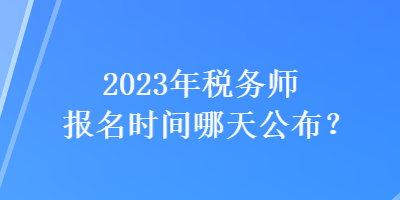 2023年稅務(wù)師報(bào)名時(shí)間哪天公布？