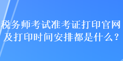 稅務(wù)師考試準(zhǔn)考證打印官網(wǎng)及打印時(shí)間安排都是什么？