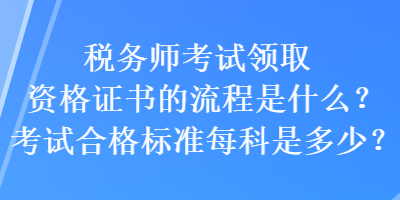 稅務(wù)師考試領(lǐng)取資格證書的流程是什么？考試合格標(biāo)準(zhǔn)每科是多少？