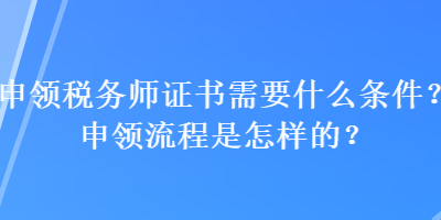 申領稅務師證書需要什么條件？申領流程是怎樣的？