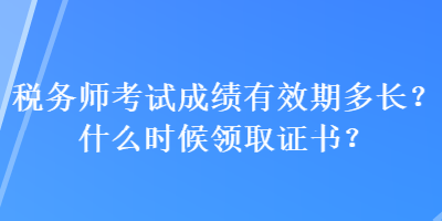 稅務(wù)師考試成績有效期多長？什么時候領(lǐng)取證書？