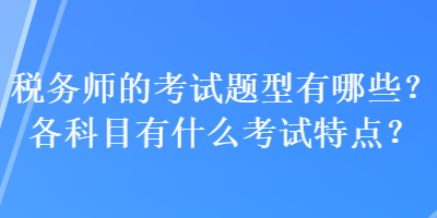 稅務(wù)師的考試題型有哪些？各科目有什么考試特點？