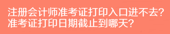 注冊會計師準考證打印入口進不去？準考證打印日期截止到哪天？