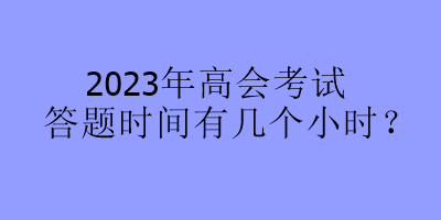 2023年高會(huì)考試答題時(shí)間有幾個(gè)小時(shí)？