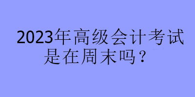 2023年高級(jí)會(huì)計(jì)考試是在周末嗎？