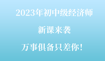 2023年初中級經(jīng)濟(jì)師新課來襲 萬事俱備只差你！