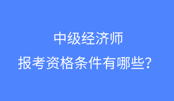 中級(jí)經(jīng)濟(jì)師報(bào)考資格條件有哪些？