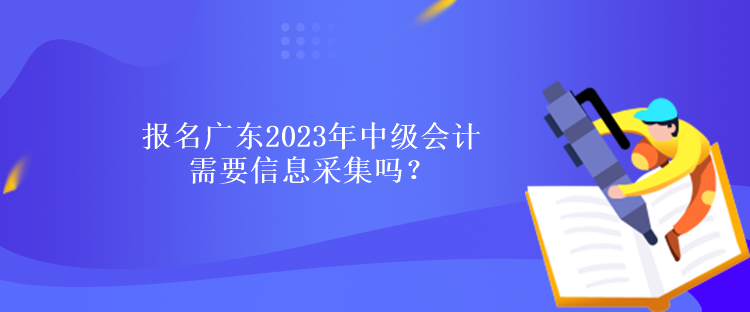 報名廣東2023年中級會計需要信息采集嗎？什么時候報名？