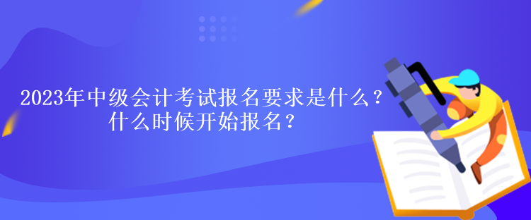 2023年中級會計考試報名要求是什么？什么時候開始報名？