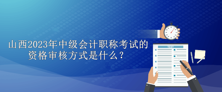 山西2023年中級會計職稱考試的資格審核方式是什么？