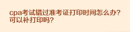 cpa考試錯過準考證打印時間怎么辦？可以補打印嗎？