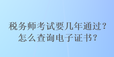 稅務(wù)師考試要幾年通過(guò)？怎么查詢(xún)電子證書(shū)？