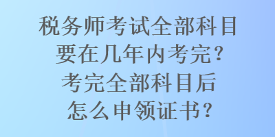 稅務(wù)師考試全部科目要在幾年內(nèi)考完？考完全部科目后怎么申領(lǐng)證書？