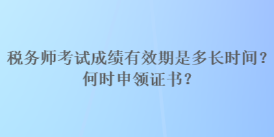 稅務(wù)師考試成績有效期是多長時間？何時申領(lǐng)證書？