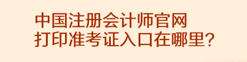 中國(guó)注冊(cè)會(huì)計(jì)師官網(wǎng)打印準(zhǔn)考證入口在哪里？