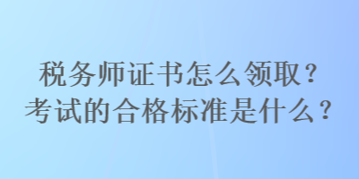 稅務(wù)師證書怎么領(lǐng)??？考試的合格標(biāo)準(zhǔn)是什么？