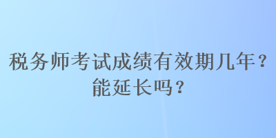 稅務師考試成績有效期幾年？能延長嗎？