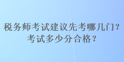 稅務(wù)師考試建議先考哪幾門？考試多少分合格？