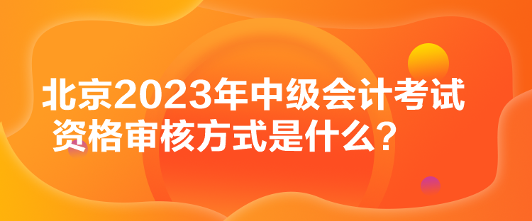 北京2023年中級會計(jì)考試資格審核方式是什么？