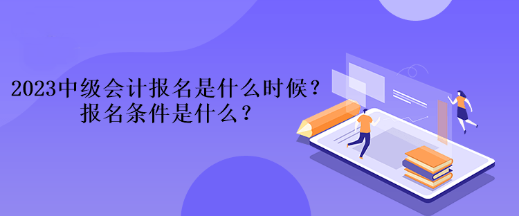 2023中級會計報名是什么時候？報名條件是什么？