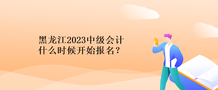 黑龍江2023中級(jí)會(huì)計(jì)什么時(shí)候開(kāi)始報(bào)名？