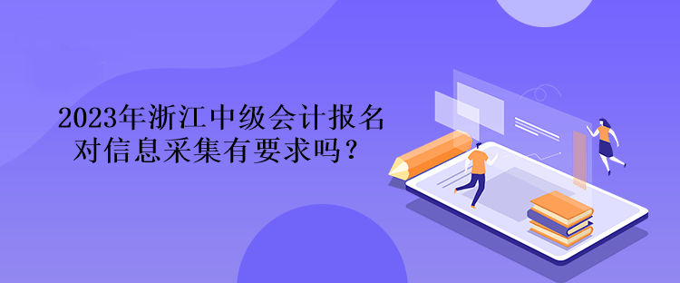 2023年浙江中級會計報名對信息采集有要求嗎？