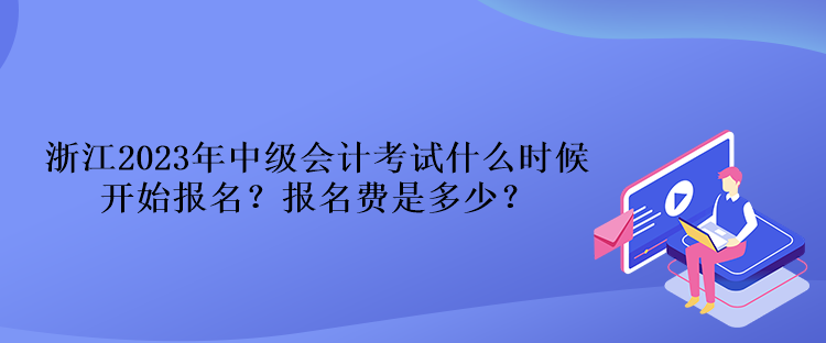 浙江2023年中級(jí)會(huì)計(jì)考試什么時(shí)候開(kāi)始報(bào)名？報(bào)名費(fèi)是多少？