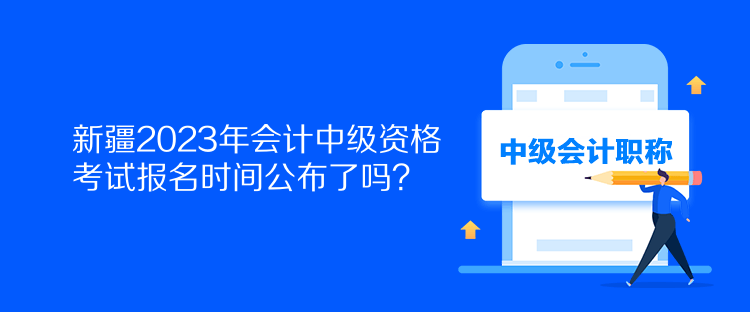 新疆2023年會(huì)計(jì)中級(jí)資格考試報(bào)名時(shí)間公布了嗎？