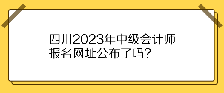 四川2023年中級(jí)會(huì)計(jì)師報(bào)名網(wǎng)址公布了嗎？