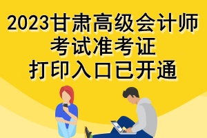 2023甘肅高級(jí)會(huì)計(jì)師考試準(zhǔn)考證打印入口已開通