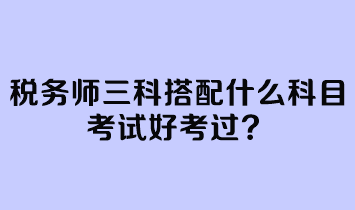 稅務師三科搭配什么科目考試好考過？