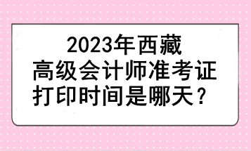 2023年西藏高級會計師準考證打印時間是哪天？