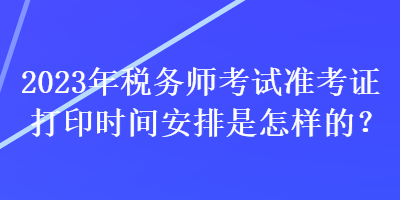 2023年稅務(wù)師考試準考證打印時間安排是怎樣的？