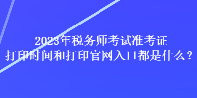 2023年稅務(wù)師考試準(zhǔn)考證打印時間和打印官網(wǎng)入口都是什么？