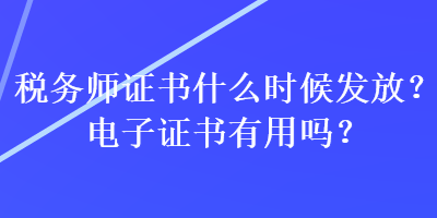 稅務(wù)師證書什么時候發(fā)放？電子證書有用嗎？