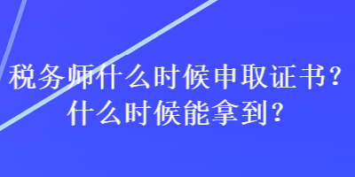 稅務(wù)師什么時候申取證書？什么時候能拿到？