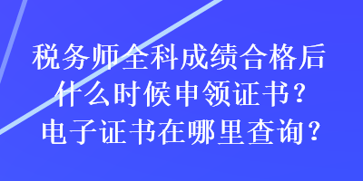 稅務(wù)師全科成績合格后什么時(shí)候申領(lǐng)證書？電子證書在哪里查詢？