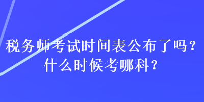 稅務(wù)師考試時間表公布了嗎？什么時候考哪科？