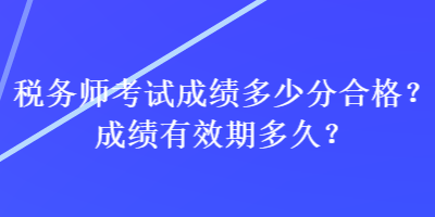 稅務(wù)師考試成績多少分合格？成績有效期多久？