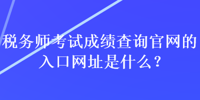 稅務(wù)師考試成績(jī)查詢官網(wǎng)的入口網(wǎng)址是什么？